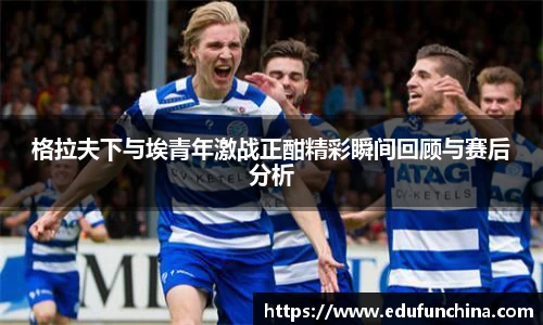 格拉夫下与埃青年激战正酣精彩瞬间回顾与赛后分析