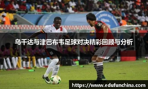 乌干达与津巴布韦足球对决精彩回顾与分析