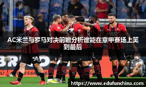 AC米兰与罗马对决前瞻分析谁能在意甲赛场上笑到最后